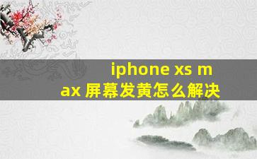 iphone xs max 屏幕发黄怎么解决